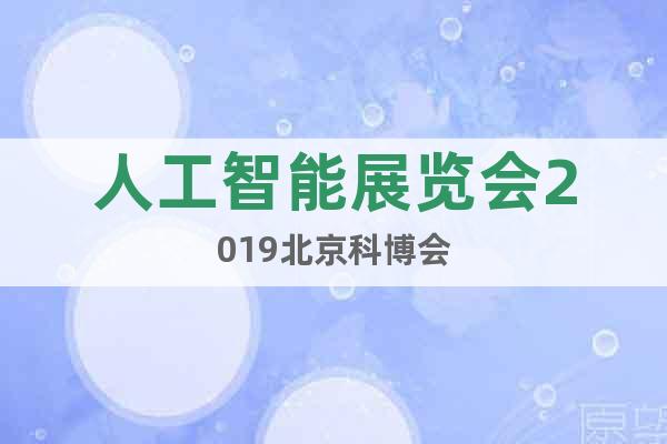 人工智能展览会2019北京科博会