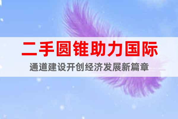 二手圓錐助力國際通道建設開創經濟發展新篇章