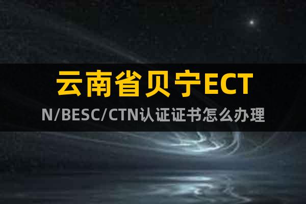 云南省贝宁ECTN/BESC/CTN认证证书怎么办理