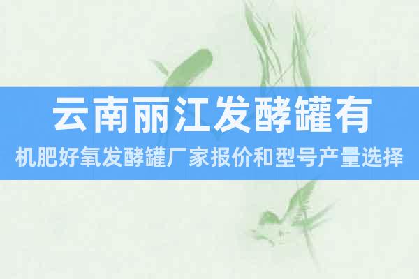 云南丽江发酵罐有机肥好氧发酵罐厂家报价和型号产量选择