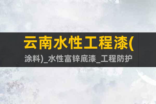 云南水性工程漆(涂料)_水性富鋅底漆_工程防護(hù)