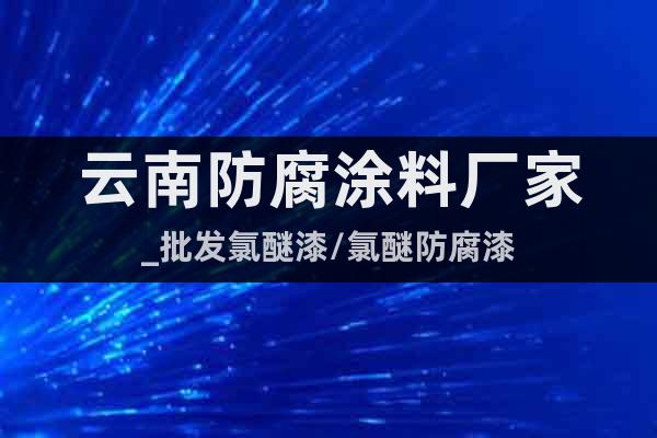 云南防腐涂料廠家_批發(fā)氯醚漆/氯醚防腐漆