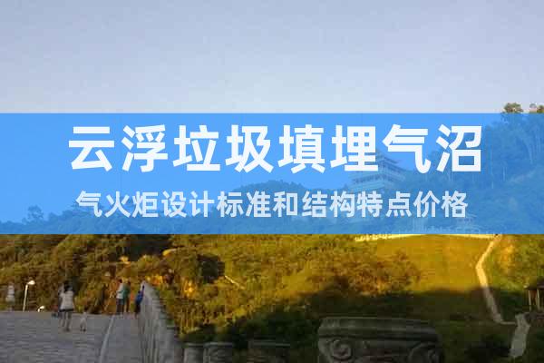 云浮垃圾填埋氣沼氣火炬設(shè)計(jì)標(biāo)準(zhǔn)和結(jié)構(gòu)特點(diǎn)價(jià)格