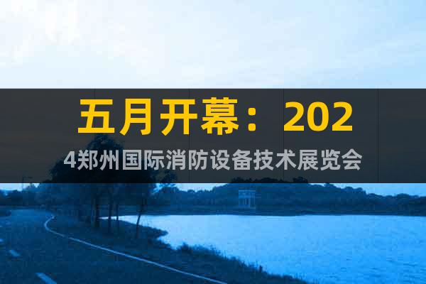 五月开幕：2024郑州国际消防设备技术展览会