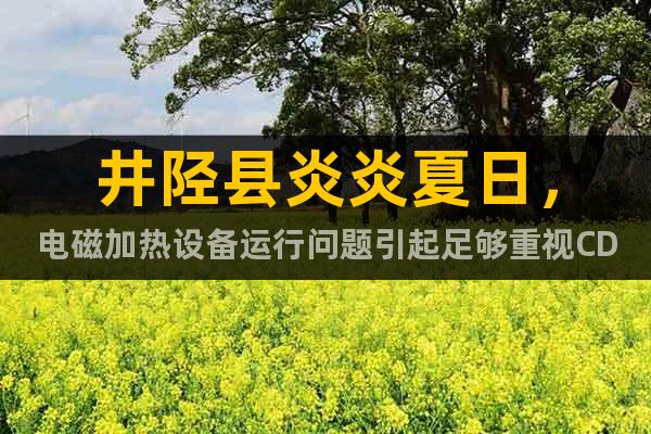 井陘縣炎炎夏日，電磁加熱設(shè)備運(yùn)行問(wèn)題引起足夠重視CD11EP