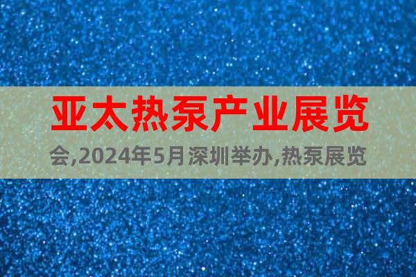 亚太热泵产业展览会,2024年5月深圳举办,热泵展览会