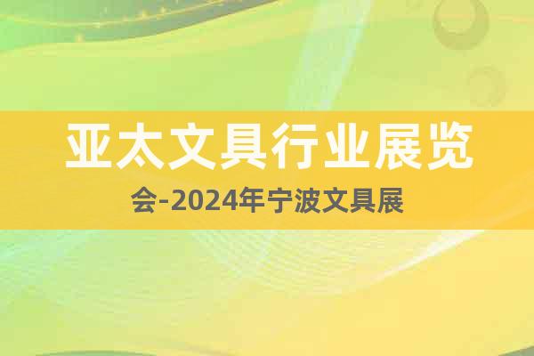 亚太文具行业展览会-2024年宁波文具展