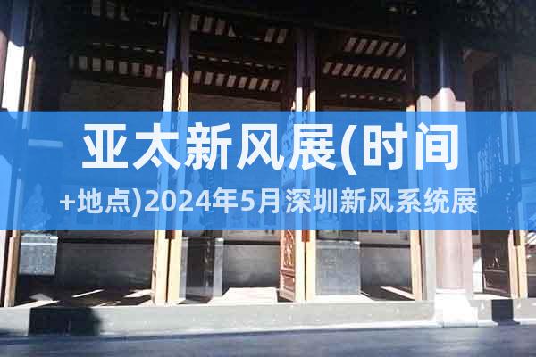 亚太新风展(时间+地点)2024年5月深圳新风系统展览会