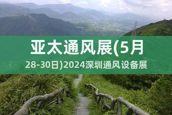 亚太通风展(5月28-30日)2024深圳通风设备展欢迎您
