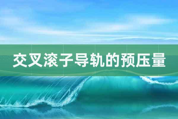 交叉滾子導(dǎo)軌的預(yù)壓量