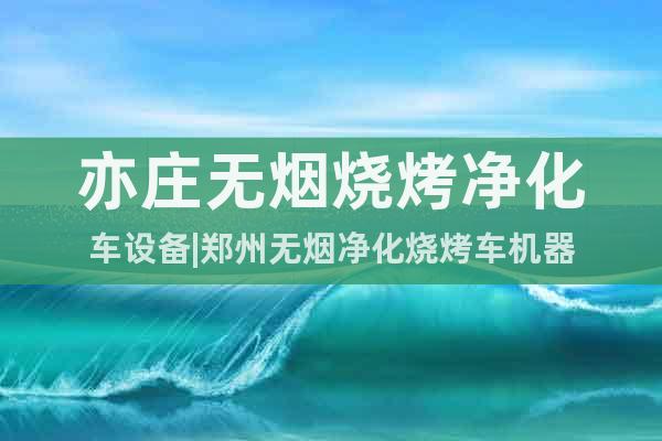 亦莊無煙燒烤凈化車設備|鄭州無煙凈化燒烤車機器