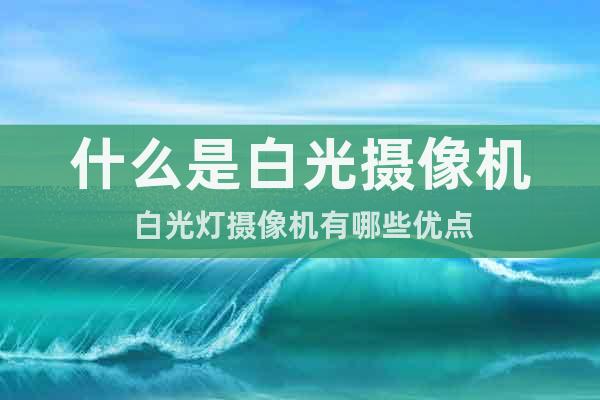 什么是白光攝像機(jī) 白光燈攝像機(jī)有哪些優(yōu)點