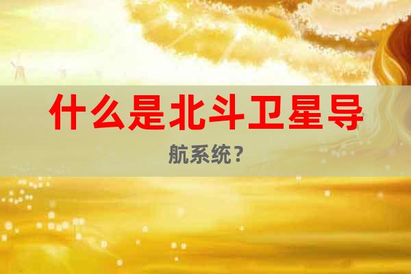 什么是北斗衛(wèi)星導航系統(tǒng)？