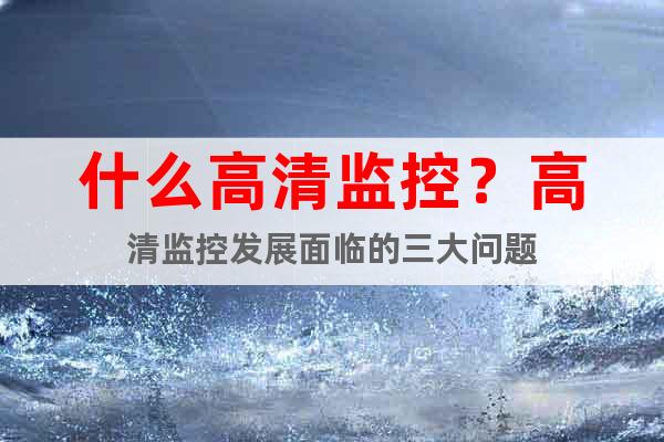 什么高清監(jiān)控？高清監(jiān)控發(fā)展面臨的三大問題