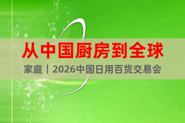 從中國(guó)廚房到全球家庭｜2026中國(guó)日用百貨交易會(huì)