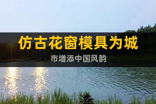 仿古花窗模具為城市增添中國風(fēng)韻