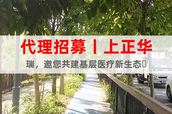 代理招募丨上正華瑞，邀您共建基層醫(yī)療新生態(tài)?