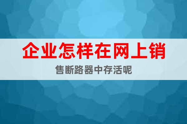 企業(yè)怎樣在網(wǎng)上銷(xiāo)售斷路器中存活呢