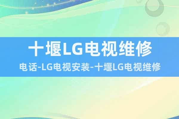 十堰LG电视维修电话-LG电视安装-十堰LG电视维修中心