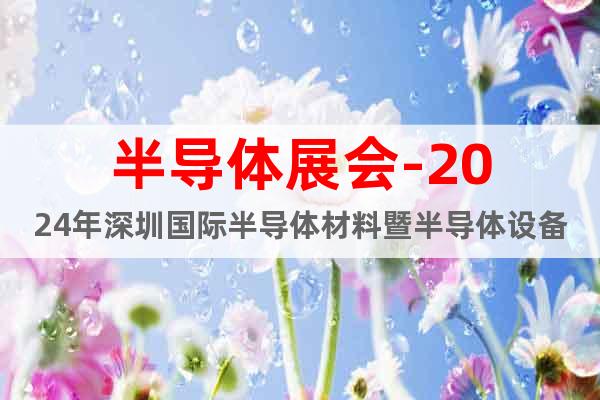 半导体展会-2024年深圳国际半导体材料暨半导体设备展会