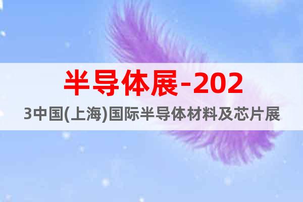半导体展-2023中国(上海)国际半导体材料及芯片展览会