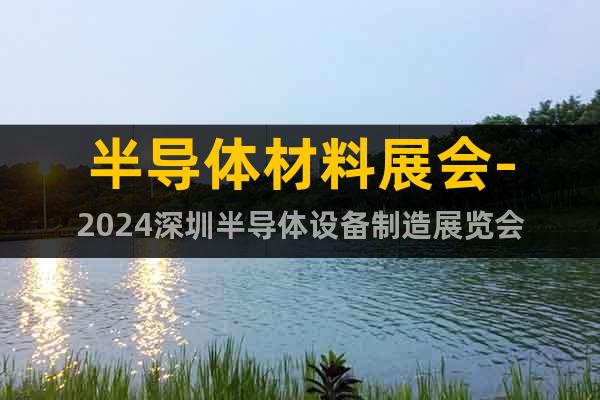 半导体材料展会-2024深圳半导体设备制造展览会