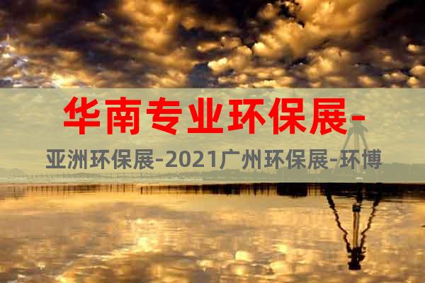 华南专业环保展-亚洲环保展-2021广州环保展-环博会