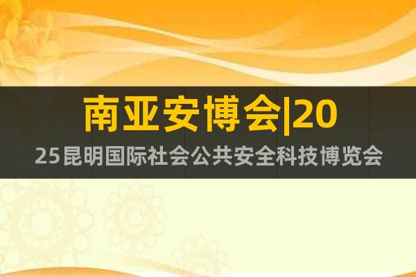 南亞安博會(huì)|2025昆明國(guó)際社會(huì)公共安全科技博覽會(huì)