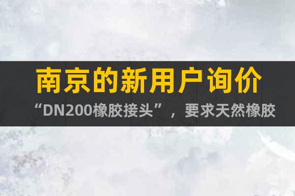 南京的新用户询价“DN200橡胶接头”，要求天然橡胶材质