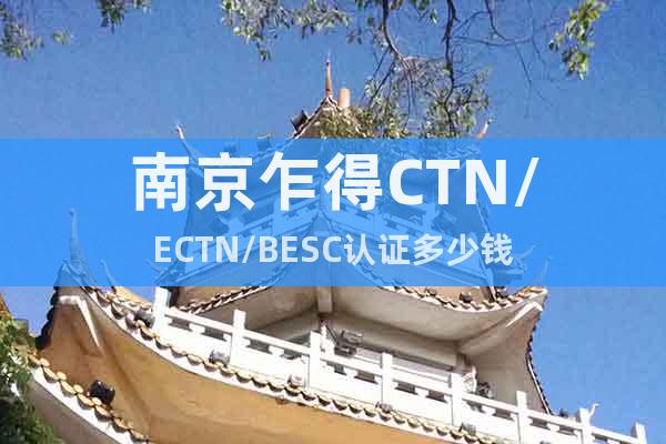 南京乍得CTN/ECTN/BESC认证多少钱