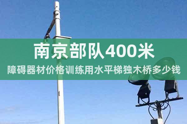南京部队400米障碍器材价格训练用水平梯独木桥多少钱