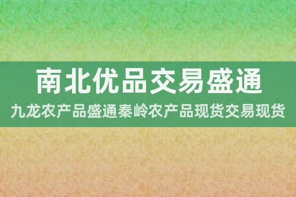 南北优品交易盛通九龙农产品盛通秦岭农产品现货交易现货