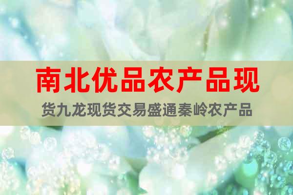 南北優(yōu)品農(nóng)產(chǎn)品現(xiàn)貨九龍現(xiàn)貨交易盛通秦嶺農(nóng)產(chǎn)品