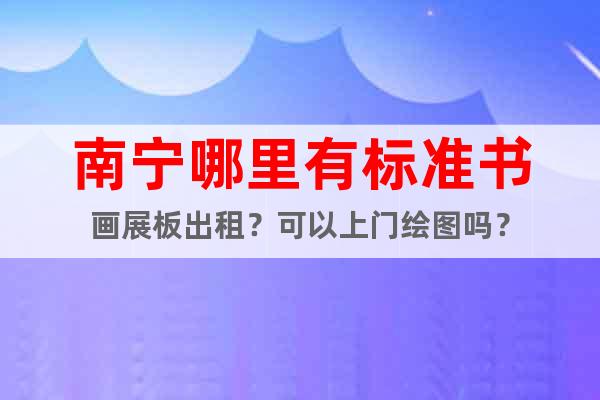 南寧哪里有標(biāo)準(zhǔn)書畫展板出租？可以上門繪圖嗎？