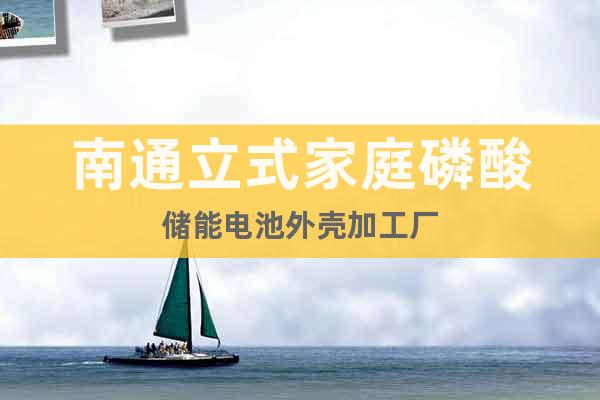 南通立式家庭磷酸儲(chǔ)能電池外殼加工廠