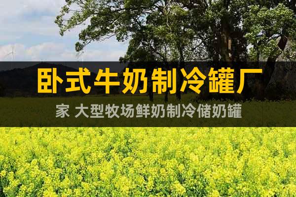臥式牛奶制冷罐廠家 大型牧場鮮奶制冷儲奶罐