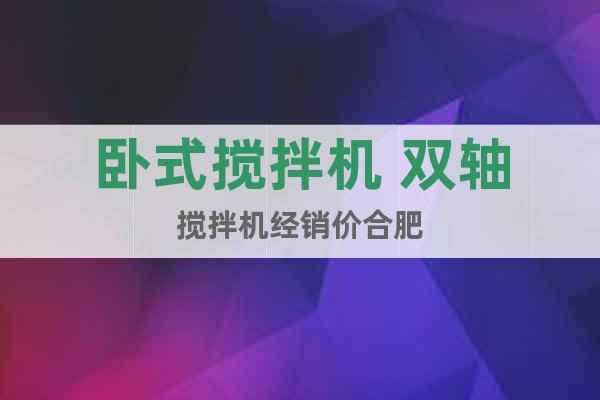 臥式攪拌機 雙軸攪拌機經(jīng)銷價合肥