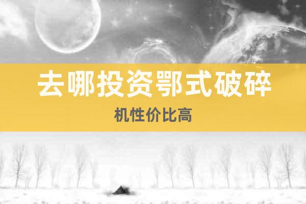 去哪投資鄂式破碎機性價比高