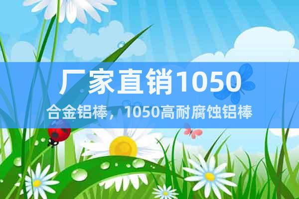 廠家直銷1050合金鋁棒，1050高耐腐蝕鋁棒