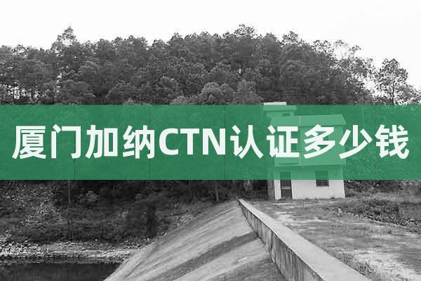 廈門加納CTN認證多少錢