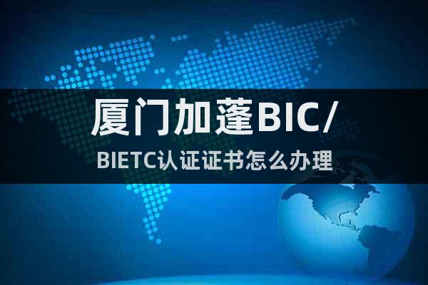 厦门加蓬BIC/BIETC认证证书怎么办理