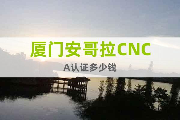 廈門(mén)安哥拉CNCA認(rèn)證多少錢(qián)