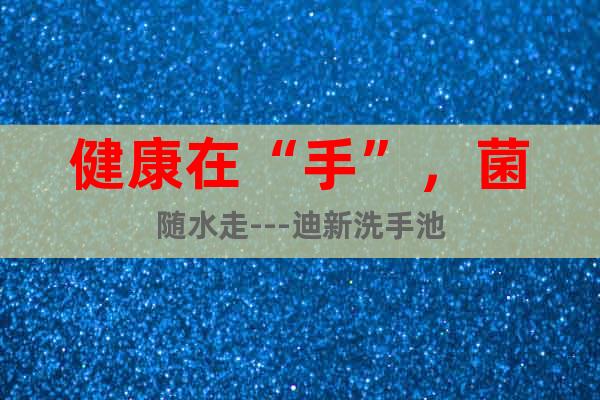 健康在“手”，菌隨水走---迪新洗手池