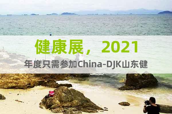 健康展，2021年度只需參加China-DJK山東健博會(huì)