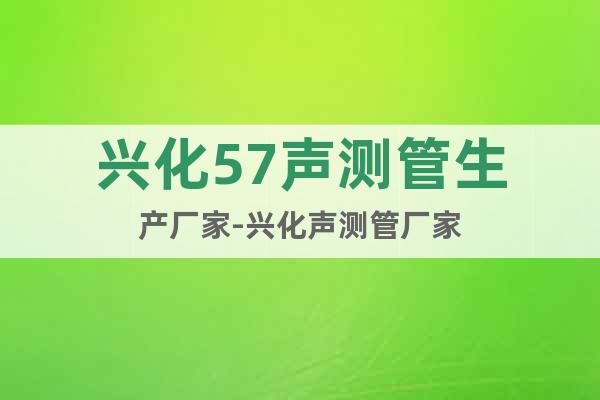 興化57聲測(cè)管生產(chǎn)廠家-興化聲測(cè)管廠家