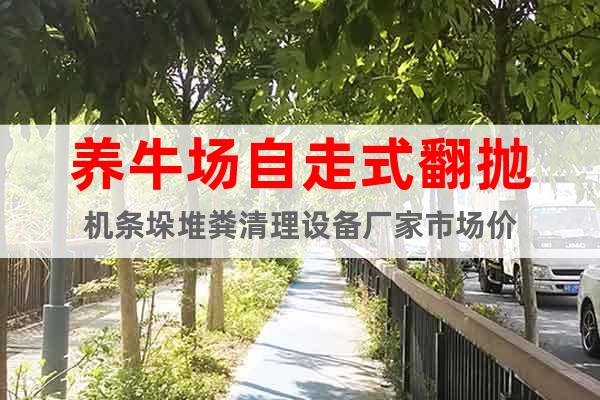 養(yǎng)牛場自走式翻拋機(jī)條垛堆糞清理設(shè)備廠家市場價(jià)