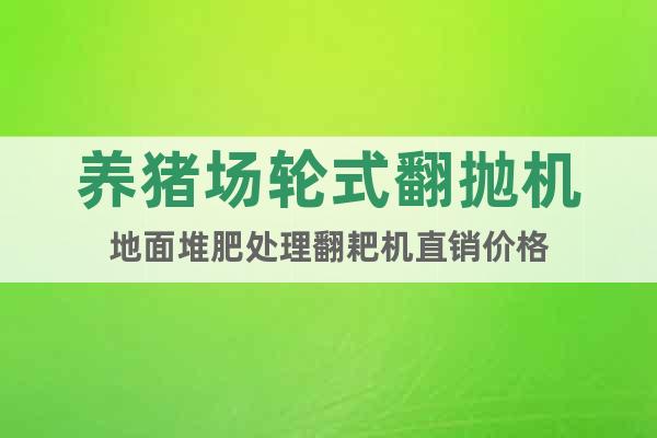 養(yǎng)豬場輪式翻拋機地面堆肥處理翻耙機直銷價格