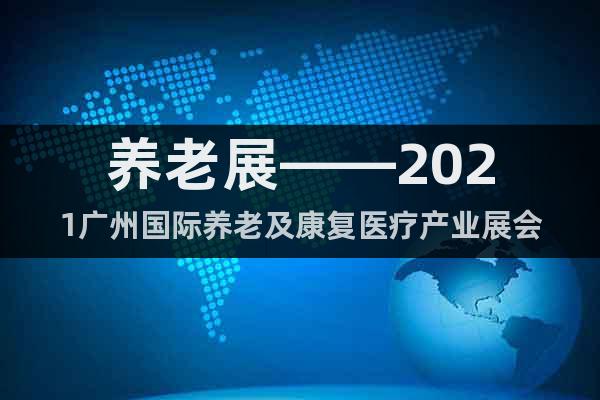 養(yǎng)老展——2021廣州國際養(yǎng)老及康復醫(yī)療產(chǎn)業(yè)展會
