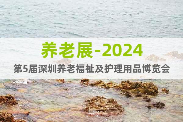 养老展-2024第5届深圳养老福祉及护理用品博览会
