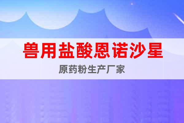 獸用鹽酸恩諾沙星原藥粉生產(chǎn)廠家